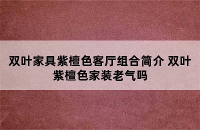 双叶家具紫檀色客厅组合简介 双叶紫檀色家装老气吗